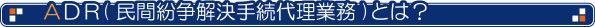 ADR(民間紛争解決手数代理業務)とは？